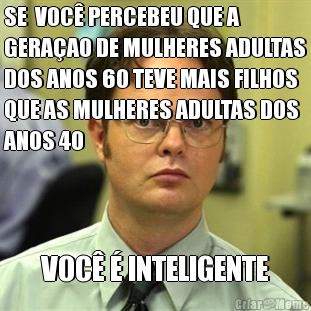 SE  VOC� PERCEBEU QUE A
GERA�AO DE MULHERES ADULTAS
DOS ANOS 60 TEVE MAIS FILHOS
QUE AS MULHERES ADULTAS DOS
ANOS 40 VOC� � INTELIGENTE