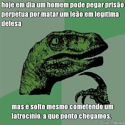 hoje em dia um homem pode pegar pris�o
perp�tua por matar um le�o em leg�tima
defesa mas � solto mesmo cometendo um
latroc�nio. a que ponto chegamos.