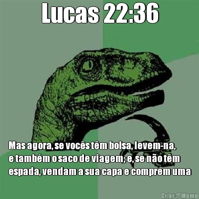 Lucas 22:36 Mas agora, se voc�s t�m bolsa, levem-na,
e tamb�m o saco de viagem; e, se n�o t�m
espada, vendam a sua capa e comprem uma