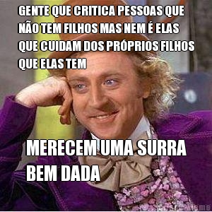 GENTE QUE CRITICA PESSOAS QUE
N�O TEM FILHOS MAS NEM � ELAS
QUE CUIDAM DOS PR�PRIOS FILHOS
QUE ELAS TEM MERECEM UMA SURRA
BEM DADA