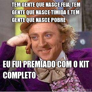 TEM GENTE QUE NASCE FEIA, TEM
GENTE QUE NASCE T�MIDA E TEM
GENTE QUE NASCE POBRE EU FUI PREMIADO COM O KIT
COMPLETO