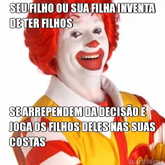 SEU FILHO OU SUA FILHA INVENTA
DE TER FILHOS SE ARREPENDEM DA DECIS�O E
JOGA OS FILHOS DELES NAS SUAS
COSTAS