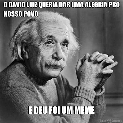 O DAVID LUIZ QUERIA DAR UMA ALEGRIA PRO
NOSSO POVO E DEU FOI UM MEME