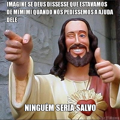 IMAGINE SE DEUS DISSESSE QUE ESTAVAMOS
DE MIMIMI QUANDO N�S PEDISSEMOS A AJUDA
DELE NINGU�M SERIA SALVO