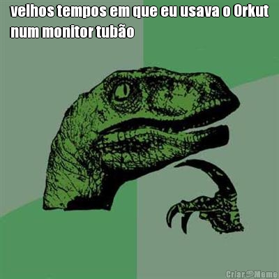velhos tempos em que eu usava o Orkut
num monitor tub�o 