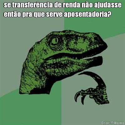se transfer�ncia de renda n�o ajudasse
ent�o pra que serve aposentadoria? 