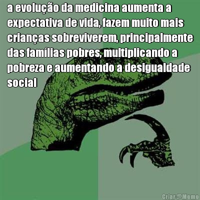 a evolu��o da medicina aumenta a
expectativa de vida, fazem muito mais
crian�as sobreviverem, principalmente
das fam�lias pobres, multiplicando a
pobreza e aumentando a desigualdade
social 