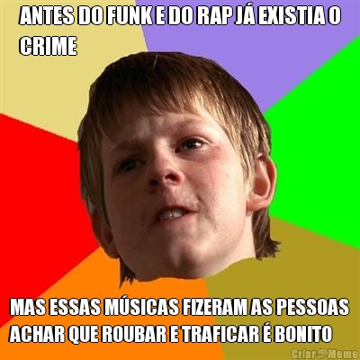 ANTES DO FUNK E DO RAP J� EXISTIA O
CRIME MAS ESSAS M�SICAS FIZERAM AS PESSOAS
ACHAR QUE ROUBAR E TRAFICAR � BONITO