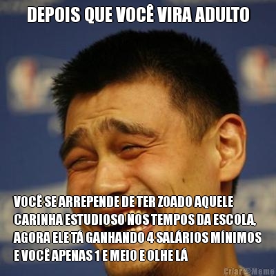 DEPOIS QUE VOC� VIRA ADULTO VOC� SE ARREPENDE DE TER ZOADO AQUELE
CARINHA ESTUDIOSO NOS TEMPOS DA ESCOLA,
AGORA ELE T� GANHANDO 4 SAL�RIOS M�NIMOS
E VOC� APENAS 1 E MEIO E OLHE L�