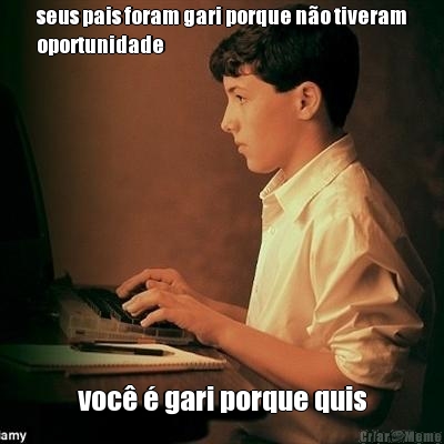 seus pais foram gari porque n�o tiveram
oportunidade voc� � gari porque quis