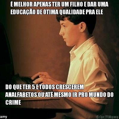 � MELHOR APENAS TER UM FILHO E DAR UMA
EDUCA��O DE �TIMA QUALIDADE PRA ELE DO QUE TER 5 E TODOS CRESCEREM
ANALFABETOS OU AT� MESMO IR PRO MUNDO DO
CRIME