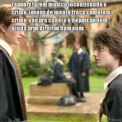 rappers fazem musica incentivando o
crime, jovens de mente fraca cometem
crime, v�o pra cadeia e depois pedem
ajuda pros direitos humanos 