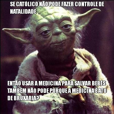 SE CAT�LICO N�O PODE FAZER CONTROLE DE
NATALIDADE ENT�O USAR A MEDICINA PARA SALVAR BEB�S
TAMB�M N�O PODE PORQUE A MEDICINA � ATO
DE BRUXARIA?