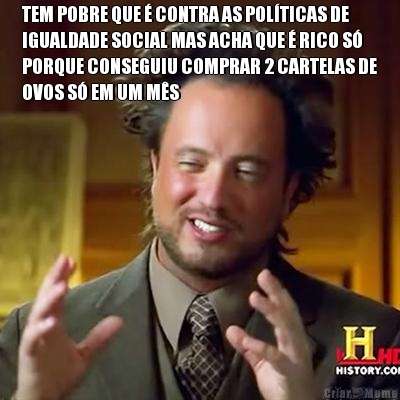 TEM POBRE QUE � CONTRA AS POL�TICAS DE
IGUALDADE SOCIAL MAS ACHA QUE � RICO S�
PORQUE CONSEGUIU COMPRAR 2 CARTELAS DE
OVOS S� EM UM M�S 