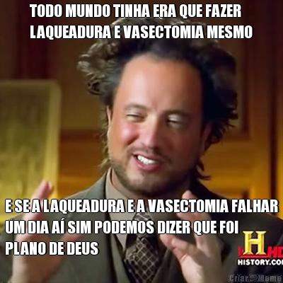 TODO MUNDO TINHA ERA QUE FAZER
LAQUEADURA E VASECTOMIA MESMO E SE A LAQUEADURA E A VASECTOMIA FALHAR
UM DIA A� SIM PODEMOS DIZER QUE FOI
PLANO DE DEUS