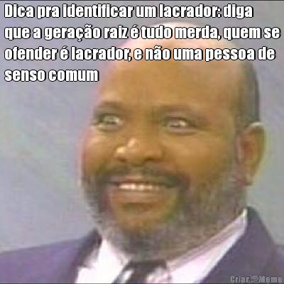 Dica pra identificar um lacrador: diga
que a gera��o raiz � tudo merda, quem se
ofender � lacrador, e n�o uma pessoa de
senso comum 