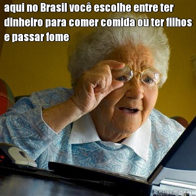 aqui no Brasil voc� escolhe entre ter
dinheiro para comer comida ou ter filhos
e passar fome 