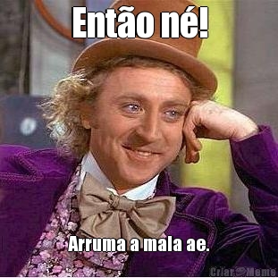 Ent�o n�! Arruma a mala ae.
