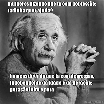 mulheres dizendo que t� com depress�o:
tadinha quer ajuda? homens dizendo que t� com depress�o,
independente da idade e da gera��o:
gera��o leite e pera