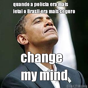 quando a pol�cia era mais
letal o Brasil era mais seguro change 
my mind