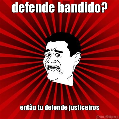 defende bandido? ent�o tu defende justiceiros