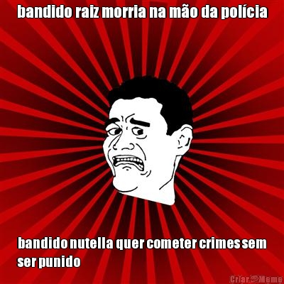 bandido raiz morria na m�o da pol�cia bandido nutella quer cometer crimes sem
ser punido