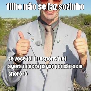 filho n�o se faz sozinho se voc� foi irrespons�vel
agora dever� pagar pens�o sem
choror�
