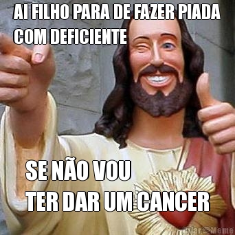 AI FILHO PARA DE FAZER PIADA
COM DEFICIENTE SE N�O VOU 
TER DAR UM CANCER