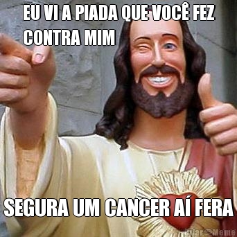 EU VI A PIADA QUE VOC� FEZ
CONTRA MIM SEGURA UM CANCER A� FERA