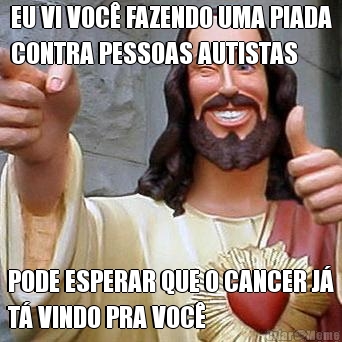 EU VI VOC� FAZENDO UMA PIADA
CONTRA PESSOAS AUTISTAS PODE ESPERAR QUE O CANCER J�
T� VINDO PRA VOC�