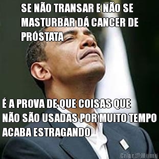 SE N�O TRANSAR E N�O SE
MASTURBAR D� CANCER DE
PR�STATA � A PROVA DE QUE COISAS QUE
N�O S�O USADAS POR MUITO TEMPO
ACABA ESTRAGANDO