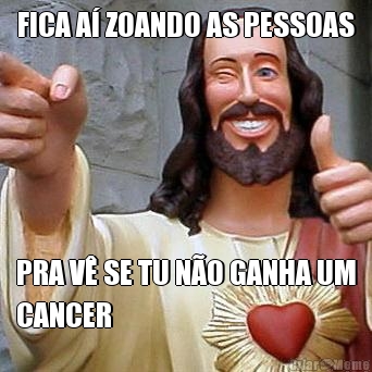 FICA A� ZOANDO AS PESSOAS PRA V� SE TU N�O GANHA UM
CANCER