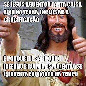 SE JESUS AGUENTOU TANTA COISA
AQUI NA TERRA, INCLUSIVE A
CRUCIFICA��O � PORQUE ELE SABE QUE O
INFERNO � RUIM MESMO, ENT�O SE
CONVERTA ENQUANTO H� TEMPO