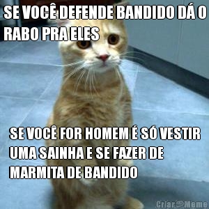 SE VOC� DEFENDE BANDIDO D� O
RABO PRA ELES SE VOC� FOR HOMEM � S� VESTIR
UMA SAINHA E SE FAZER DE
MARMITA DE BANDIDO