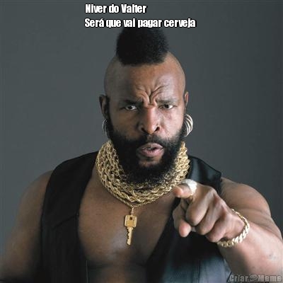 Niver do Valter
Ser� que vai pagar cerveja  