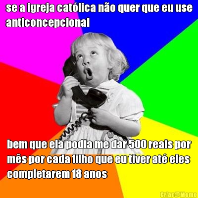 se a igreja cat�lica n�o quer que eu use
anticoncepcional bem que ela podia me dar 500 reais por
m�s por cada filho que eu tiver at� eles
completarem 18 anos