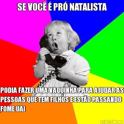 SE VOC� � PR� NATALISTA PODIA FAZER UMA VAQUINHA PARA AJUDAR AS
PESSOAS QUE TEM FILHOS E EST�O PASSANDO
FOME UAI