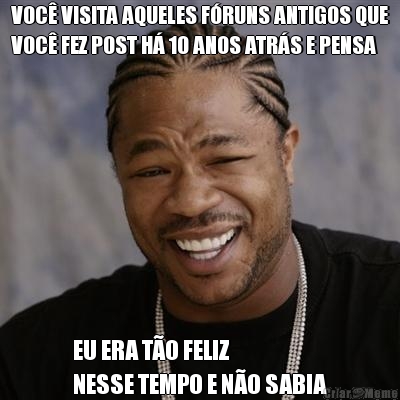VOC� VISITA AQUELES F�RUNS ANTIGOS QUE
VOC� FEZ POST H� 10 ANOS ATR�S E PENSA EU ERA T�O FELIZ 
NESSE TEMPO E N�O SABIA