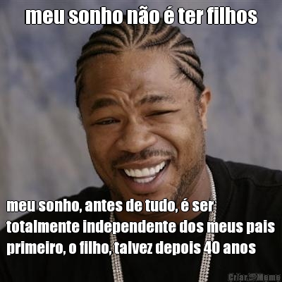 meu sonho n�o � ter filhos meu sonho, antes de tudo, � ser
totalmente independente dos meus pais
primeiro, o filho, talvez depois 40 anos
