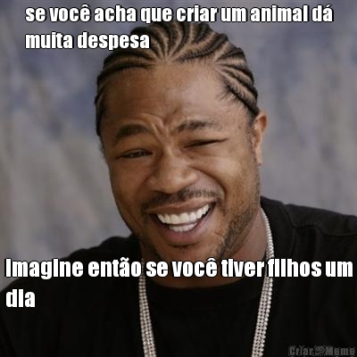 se voc� acha que criar um animal d�
muita despesa imagine ent�o se voc� tiver filhos um
dia