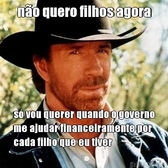 n�o quero filhos agora s� vou querer quando o governo
me ajudar financeiramente por
cada filho que eu tiver