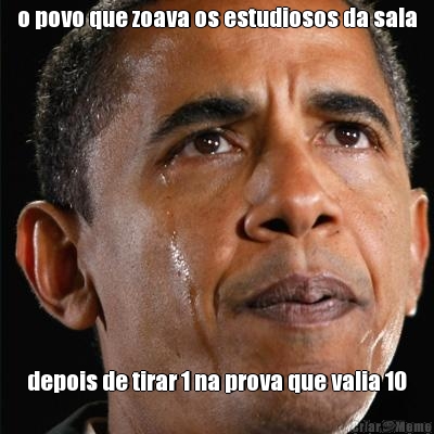 o povo que zoava os estudiosos da sala depois de tirar 1 na prova que valia 10