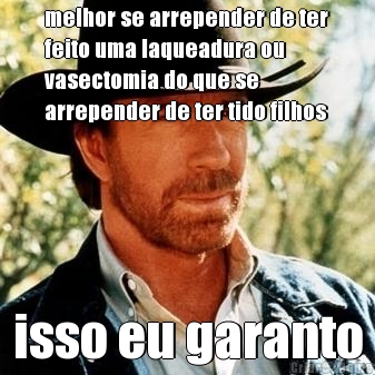 melhor se arrepender de ter
feito uma laqueadura ou
vasectomia do que se
arrepender de ter tido filhos isso eu garanto