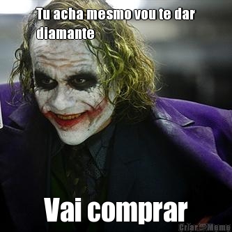Tu acha mesmo vou te dar
diamante Vai comprar