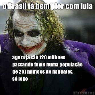 o Brasil t� bem pior com lula agora j� s�o 120 milhoes
passando fome numa popula��o
de 207 milhoes de habitates.
s� loko