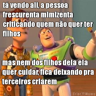 t� vendo ali, a pessoa
frescurenta mimizenta
criticando quem n�o quer ter
filhos mas nem dos filhos dela ela
quer cuidar, fica deixando pra
terceiros criarem