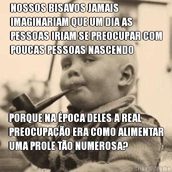 NOSSOS BISAVOS JAMAIS
IMAGINARIAM QUE UM DIA AS
PESSOAS IRIAM SE PREOCUPAR COM
POUCAS PESSOAS NASCENDO PORQUE NA �POCA DELES A REAL
PREOCUPA��O ERA COMO ALIMENTAR
UMA PROLE T�O NUMEROSA?