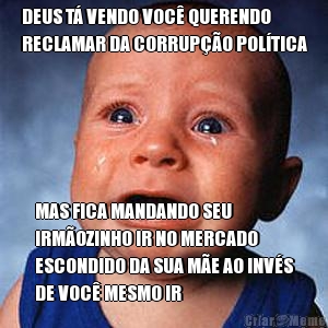 DEUS T� VENDO VOC� QUERENDO
RECLAMAR DA CORRUP��O POL�TICA MAS FICA MANDANDO SEU
IRM�OZINHO IR NO MERCADO
ESCONDIDO DA SUA M�E AO INV�S
DE VOC� MESMO IR