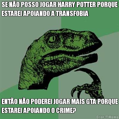 SE N�O POSSO JOGAR HARRY POTTER PORQUE
ESTAREI APOIANDO A TRANSFOBIA ENT�O N�O PODEREI JOGAR MAIS GTA PORQUE
ESTAREI APOIANDO O CRIME?