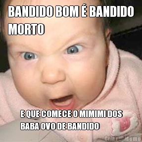 BANDIDO BOM � BANDIDO
MORTO E QUE COMECE O MIMIMI DOS
BABA OVO DE BANDIDO